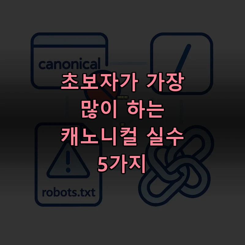캐노니컬 자주 발생하는 5가지 실수 — 중복 태그, 상대 URL, robots 차단, 캐노니컬 체인