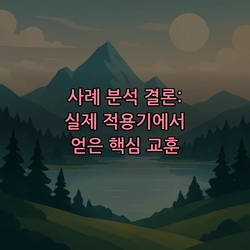 사례 분석 결론: 실제 적용기에서 얻은 핵심 교훈