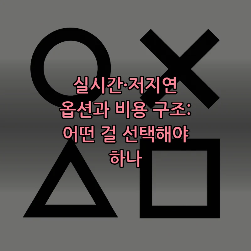 실시간·저지연 옵션과 비용 구조: 어떤 걸 선택해야 하나