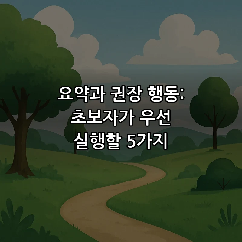 요약과 권장 행동: 초보자가 우선 실행할 5가지