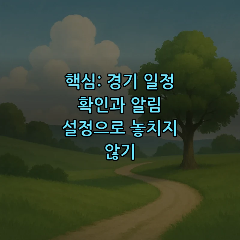 핵심: 경기 일정 확인과 알림 설정으로 놓치지 않기