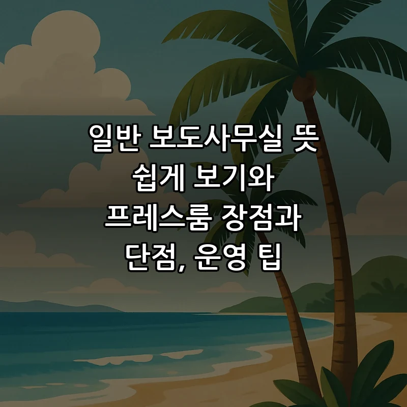 일반 보도사무실 뜻 쉽게 보기와 프레스룸 장점과 단점, 운영 팁 커버 이미지