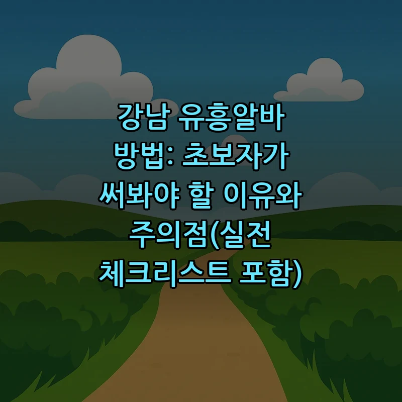 강남 유흥알바 어떻게 시작할까? 초보자를 위한 가이드