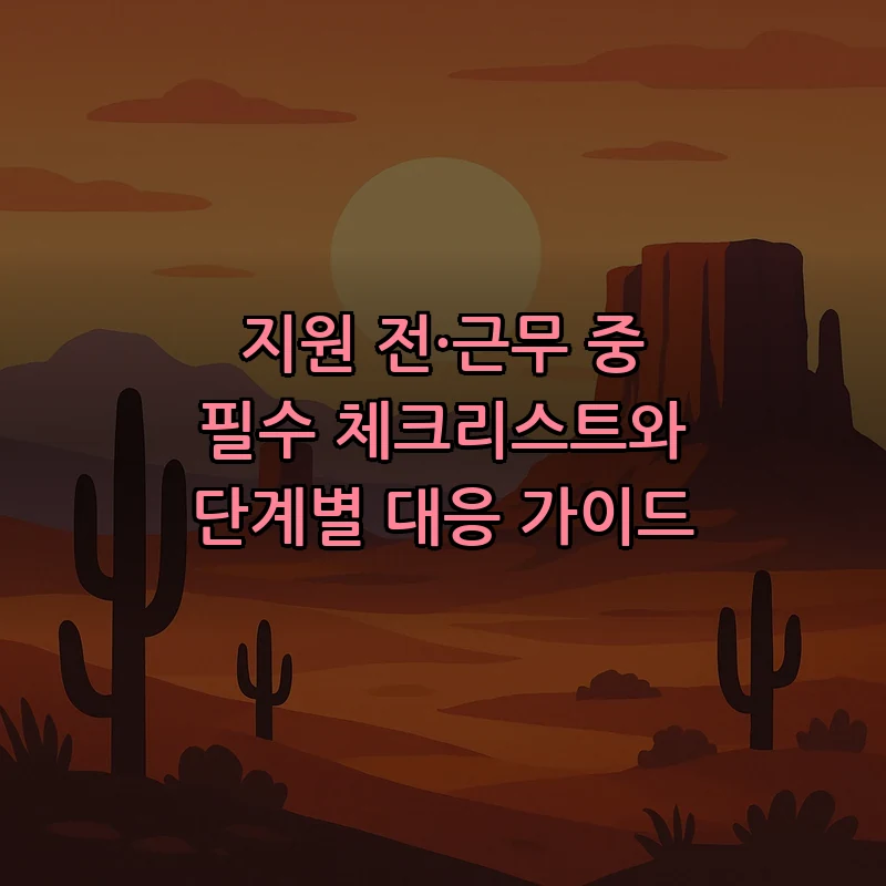 지원 전·근무 중 필수 체크리스트와 단계별 대응 가이드