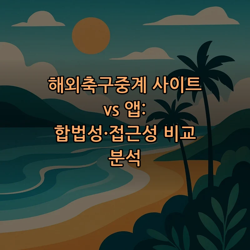 해외축구중계 사이트와 앱, 합법성과 접근성 비교
