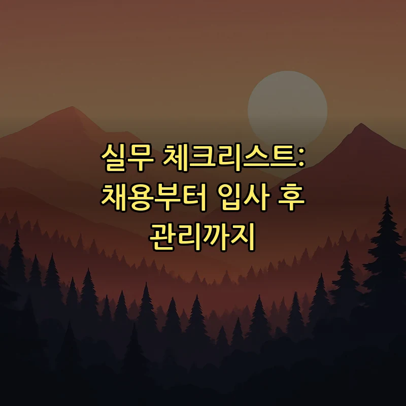 실무 체크리스트: 채용부터 입사 후 관리까지
