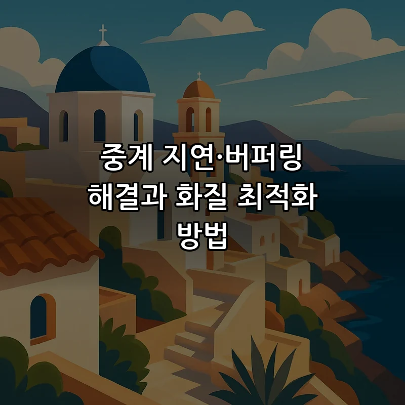 중계 지연·버퍼링 해결과 화질 최적화 방법
