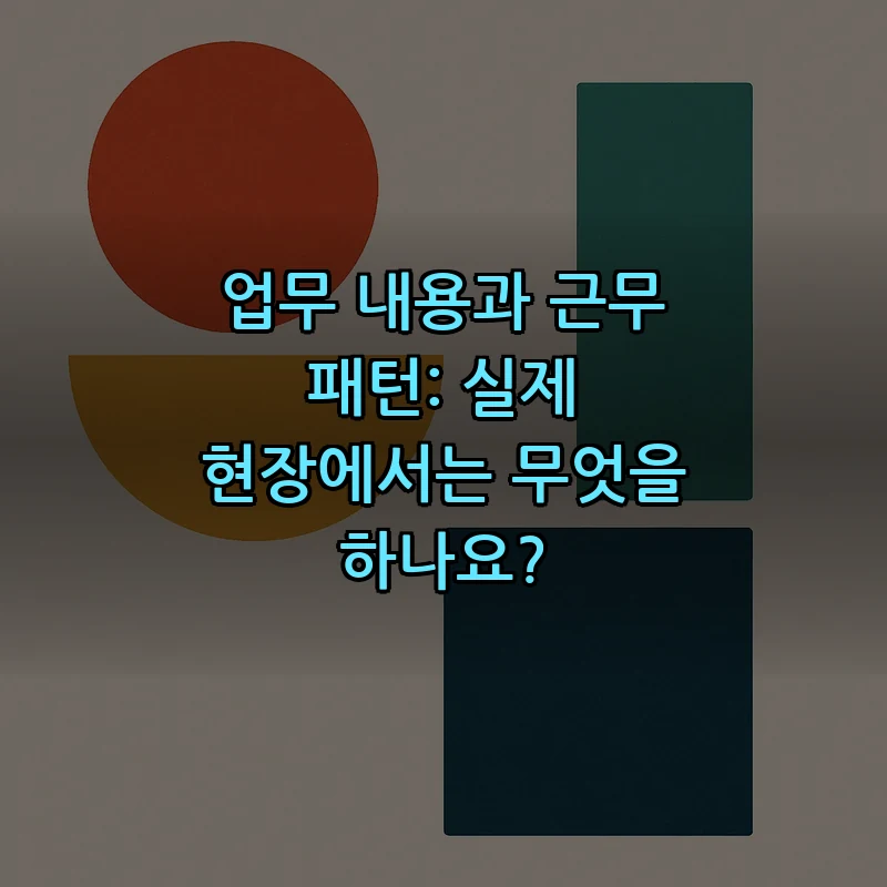 업무 내용과 근무 패턴: 실제 현장에서는 무엇을 하나요?