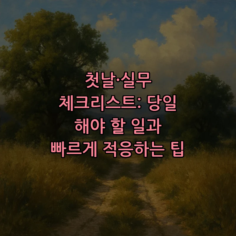 첫날·실무 체크리스트: 당일 해야 할 일과 빠르게 적응하는 팁