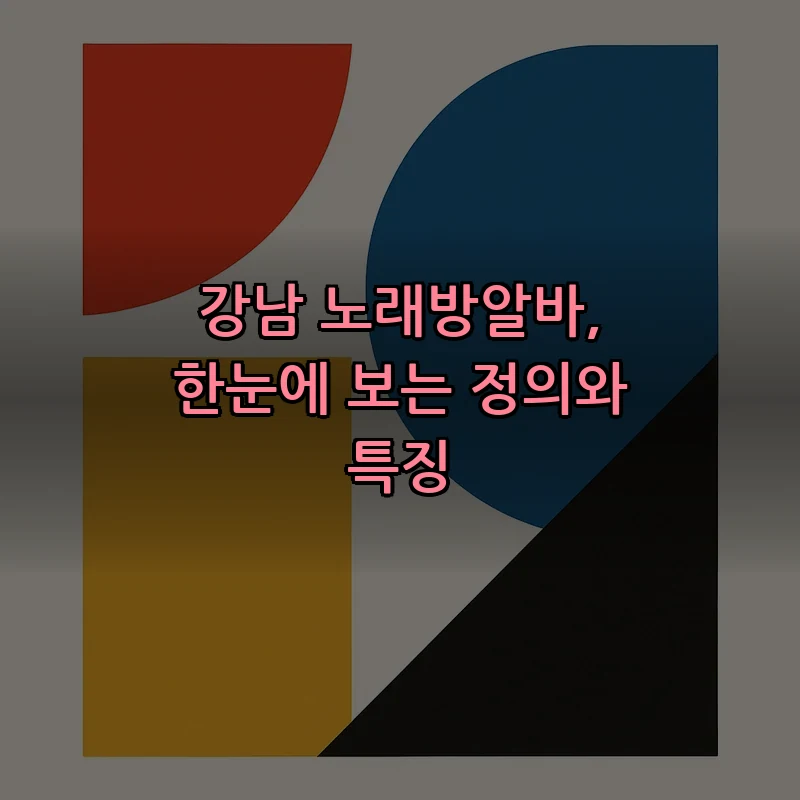 강남 노래방알바, 한눈에 보는 정의와 특징