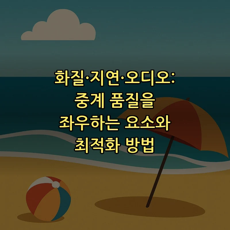화질·지연·오디오: 중계 품질을 좌우하는 요소와 최적화 방법
