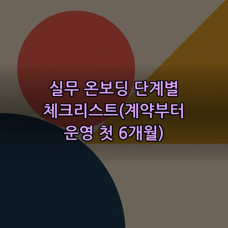 실무 온보딩 단계별 체크리스트(계약부터 운영 첫 6개월)