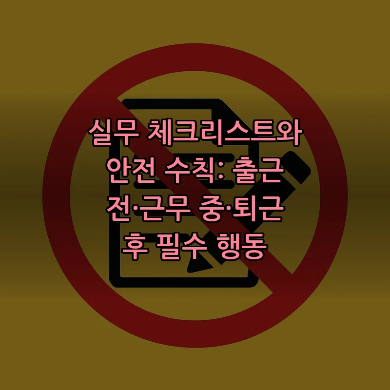 실무 체크리스트와 안전 수칙: 출근 전·근무 중·퇴근 후 필수 행동