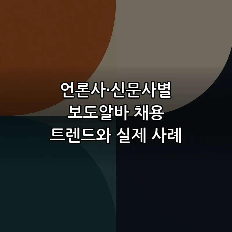 언론사·신문사별 보도알바 채용 트렌드와 실제 사례