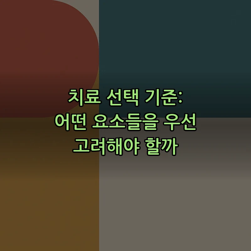 치료 선택 기준: 어떤 요소들을 우선 고려해야 할까