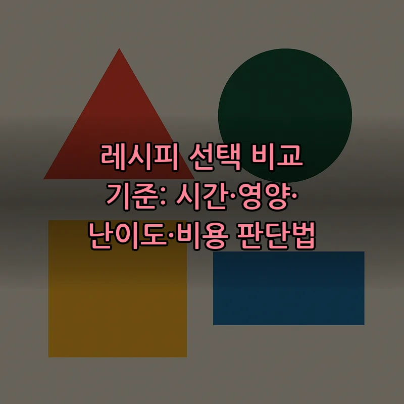 레시피 선택 비교 기준: 시간·영양·난이도·비용 판단법