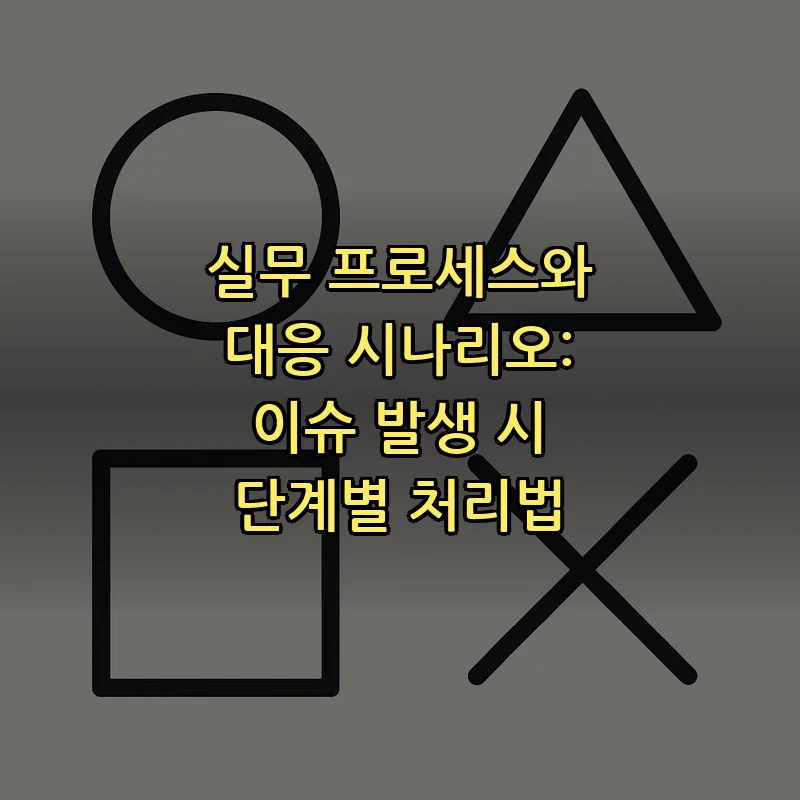 실무 프로세스와 대응 시나리오: 이슈 발생 시 단계별 처리법