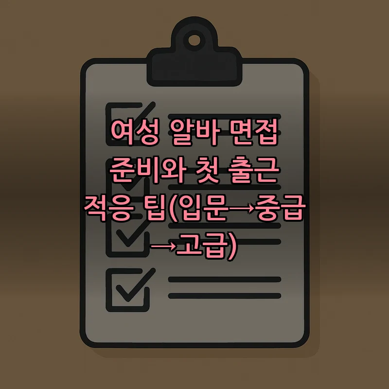 여성 알바 면접 준비와 첫 출근 적응 팁(입문→중급→고급)