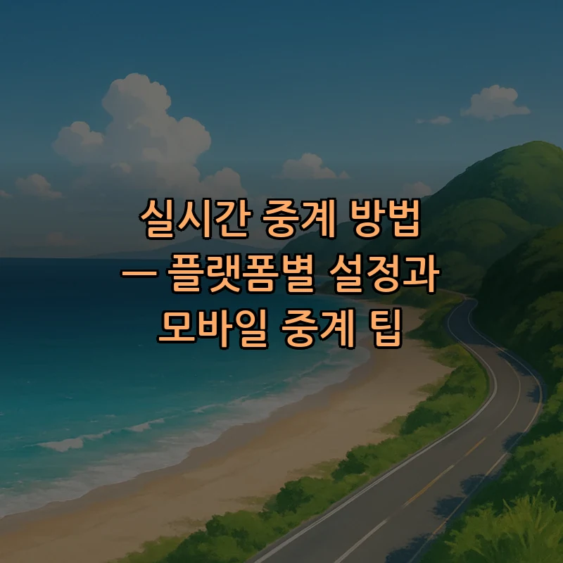 실시간 중계 방법 — 플랫폼별 설정과 모바일 중계 팁